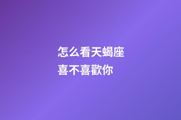 怎么看天蝎座喜不喜歡你-第1張-星座運(yùn)勢-玄機(jī)派