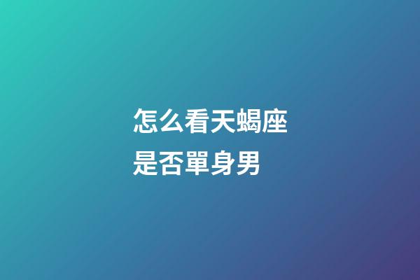 怎么看天蝎座是否單身男-第1張-星座運勢-玄機派