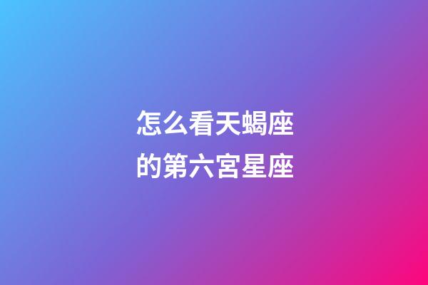 怎么看天蝎座的第六宮星座-第1張-星座運勢-玄機派
