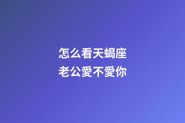 怎么看天蝎座老公愛不愛你