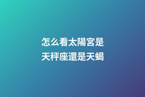 怎么看太陽宮是天秤座還是天蝎