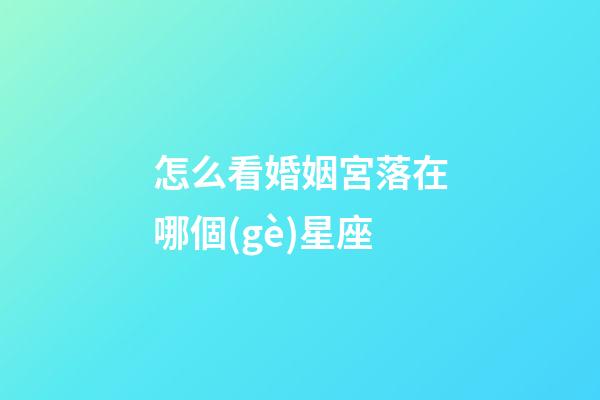 怎么看婚姻宮落在哪個(gè)星座