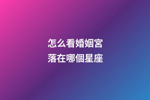 怎么看婚姻宮落在哪個星座