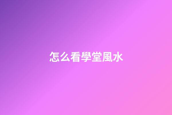 怎么看學堂風水