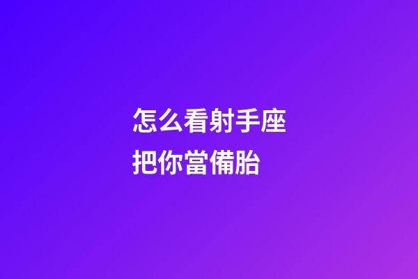 怎么看射手座把你當備胎-第1張-星座運勢-玄機派