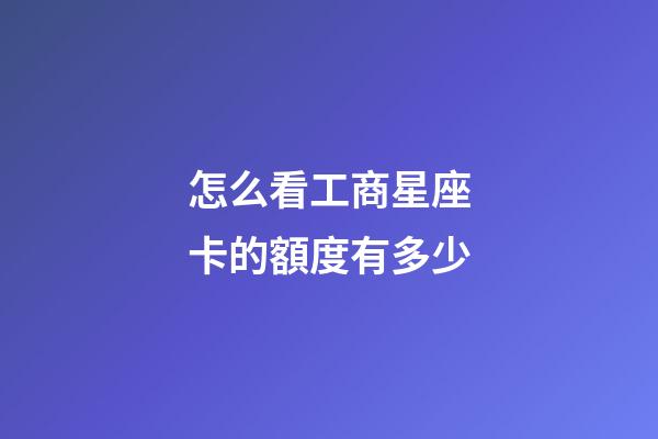 怎么看工商星座卡的額度有多少