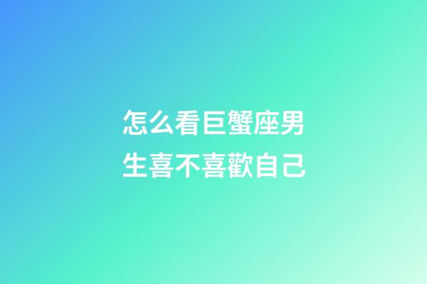 怎么看巨蟹座男生喜不喜歡自己-第1張-星座運勢-玄機派