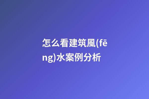 怎么看建筑風(fēng)水案例分析