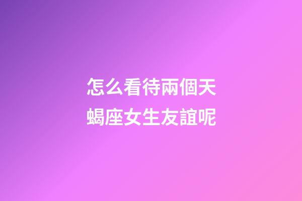 怎么看待兩個天蝎座女生友誼呢-第1張-星座運勢-玄機派