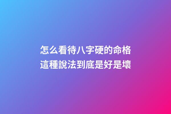 怎么看待八字硬的命格?這種說法到底是好是壞?
