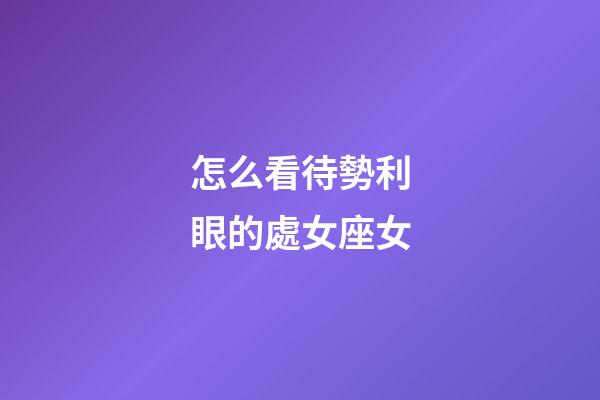 怎么看待勢利眼的處女座女-第1張-星座運勢-玄機派