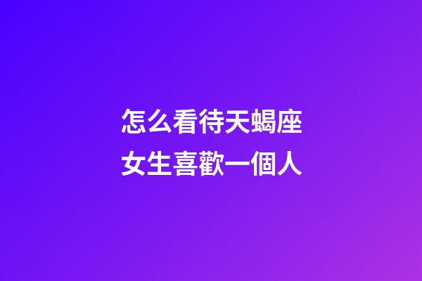 怎么看待天蝎座女生喜歡一個人-第1張-星座運勢-玄機派