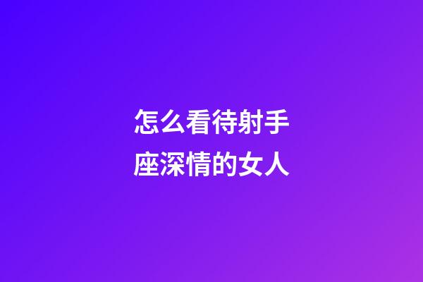 怎么看待射手座深情的女人-第1張-星座運勢-玄機派