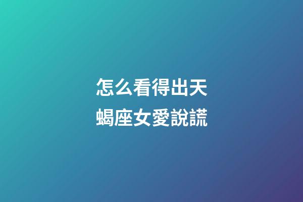 怎么看得出天蝎座女愛說謊-第1張-星座運勢-玄機派