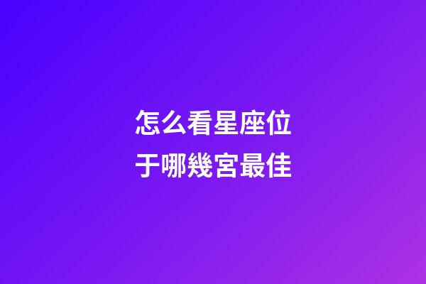 怎么看星座位于哪幾宮最佳-第1張-星座運勢-玄機派