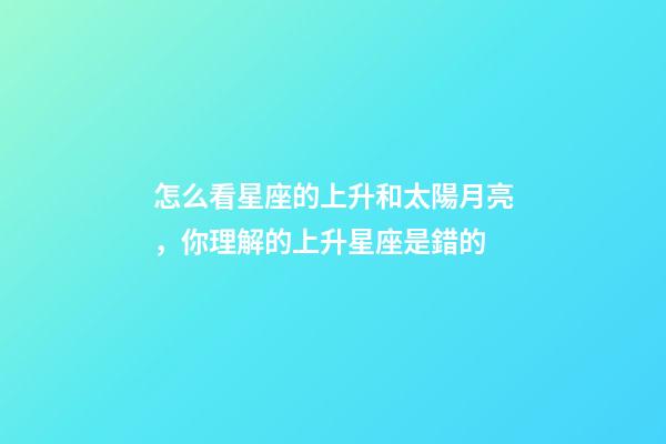 怎么看星座的上升和太陽月亮，你理解的上升星座是錯的-第1張-觀點-玄機派
