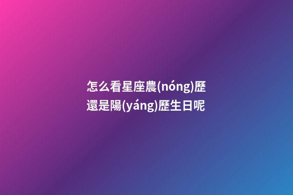 怎么看星座農(nóng)歷還是陽(yáng)歷生日呢