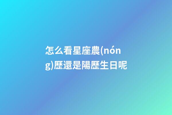 怎么看星座農(nóng)歷還是陽歷生日呢-第1張-星座運勢-玄機派