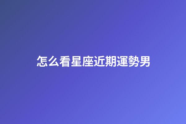 怎么看星座近期運勢男-第1張-星座運勢-玄機派