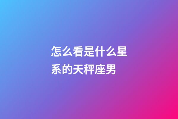 怎么看是什么星系的天秤座男-第1張-星座運勢-玄機派
