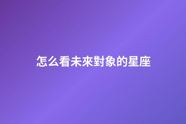 怎么看未來對象的星座-第1張-星座運勢-玄機派