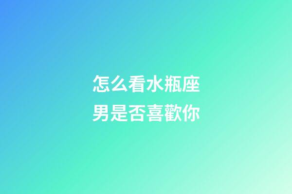 怎么看水瓶座男是否喜歡你-第1張-星座運勢-玄機派