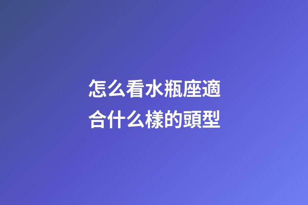 怎么看水瓶座適合什么樣的頭型