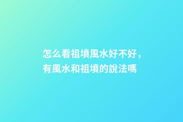 怎么看祖墳風水好不好，有風水和祖墳的說法嗎-第1張-觀點-玄機派