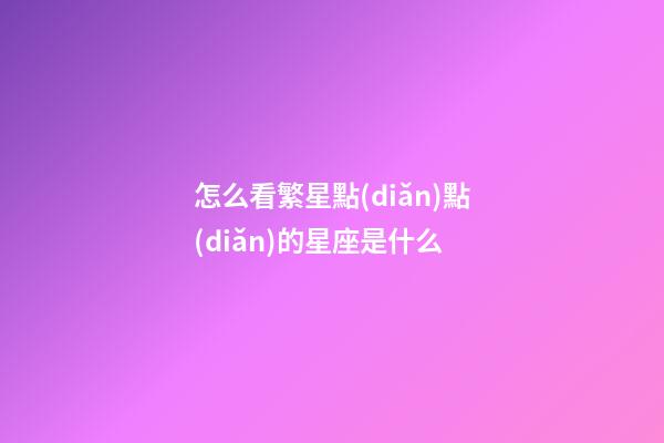 怎么看繁星點(diǎn)點(diǎn)的星座是什么