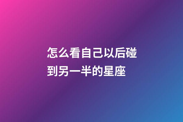 怎么看自己以后碰到另一半的星座-第1張-星座運勢-玄機派