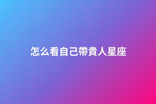 怎么看自己帶貴人星座-第1張-星座運勢-玄機派