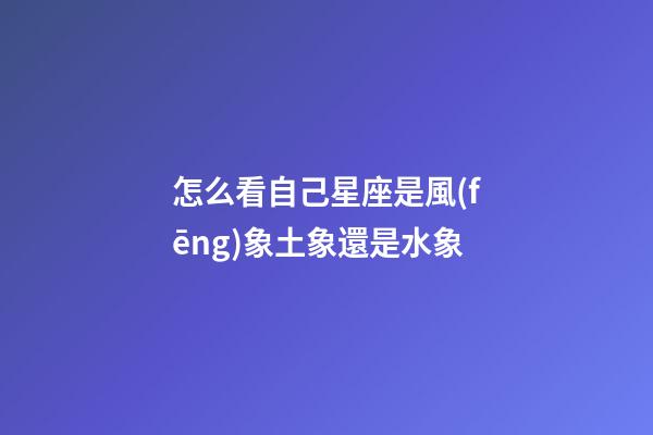 怎么看自己星座是風(fēng)象土象還是水象-第1張-星座運(yùn)勢(shì)-玄機(jī)派