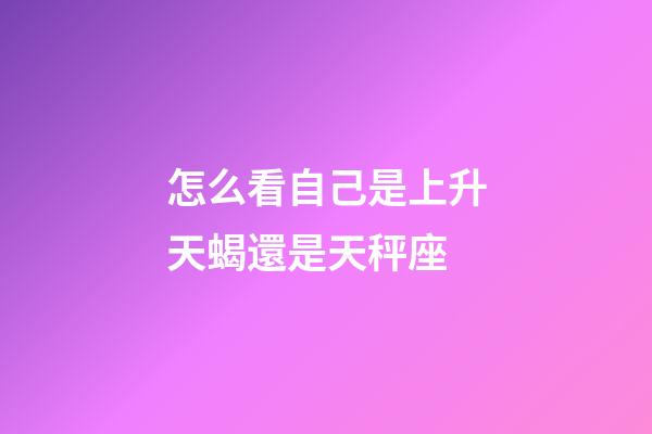 怎么看自己是上升天蝎還是天秤座-第1張-星座運勢-玄機派
