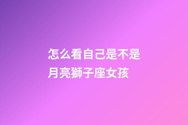 怎么看自己是不是月亮獅子座女孩-第1張-星座運(yùn)勢(shì)-玄機(jī)派