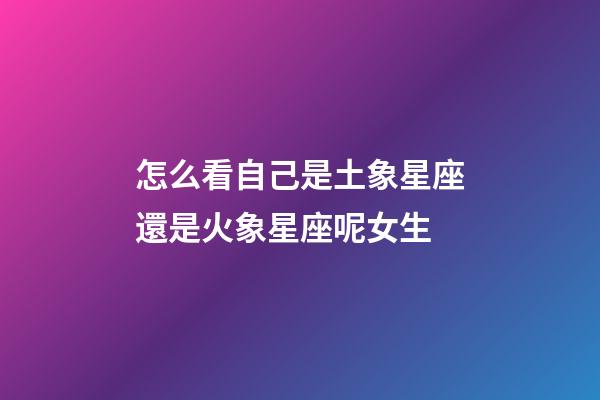 怎么看自己是土象星座還是火象星座呢女生-第1張-星座運勢-玄機派