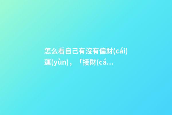 怎么看自己有沒有偏財(cái)運(yùn)，「接財(cái)運(yùn)」當(dāng)財(cái)神來敲門財(cái)運(yùn)來臨前的3個(gè)征兆-第1張-觀點(diǎn)-玄機(jī)派