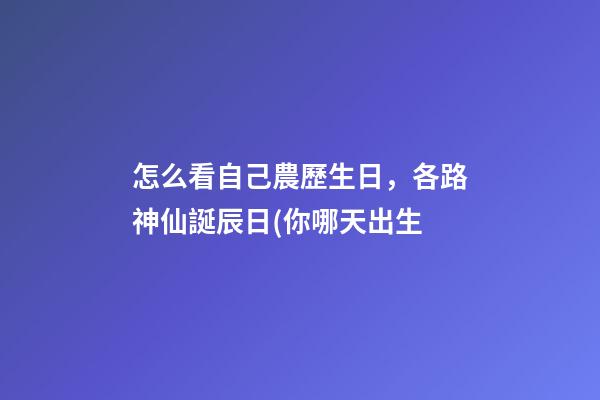 怎么看自己農歷生日，各路神仙誕辰日(你哪天出生