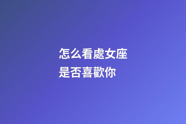 怎么看處女座是否喜歡你-第1張-星座運勢-玄機派