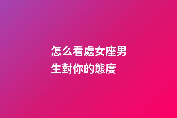 怎么看處女座男生對你的態度-第1張-星座運勢-玄機派