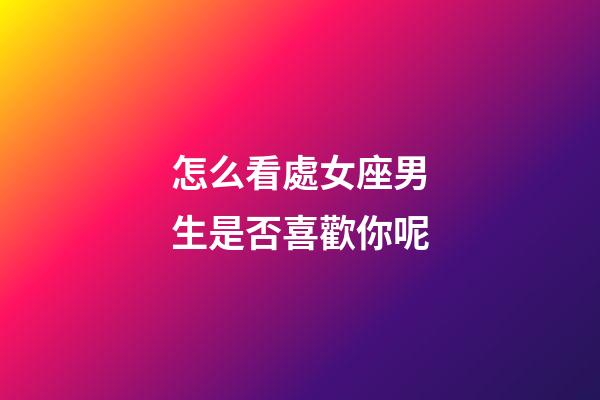 怎么看處女座男生是否喜歡你呢-第1張-星座運(yùn)勢(shì)-玄機(jī)派