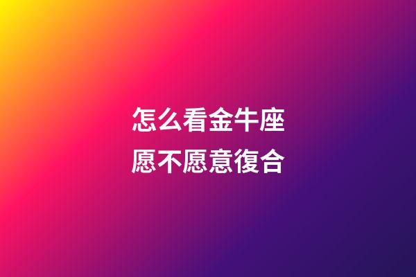 怎么看金牛座愿不愿意復合-第1張-星座運勢-玄機派