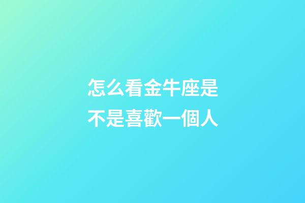 怎么看金牛座是不是喜歡一個人-第1張-星座運勢-玄機派