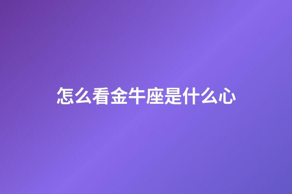 怎么看金牛座是什么心-第1張-星座運勢-玄機派