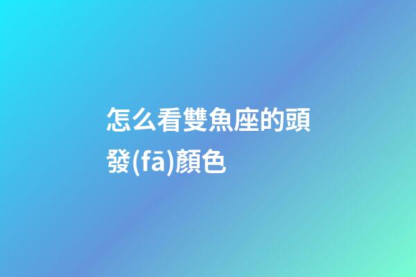 怎么看雙魚座的頭發(fā)顏色-第1張-星座運勢-玄機派