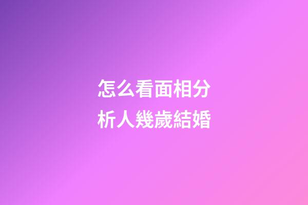 怎么看面相分析人幾歲結婚
