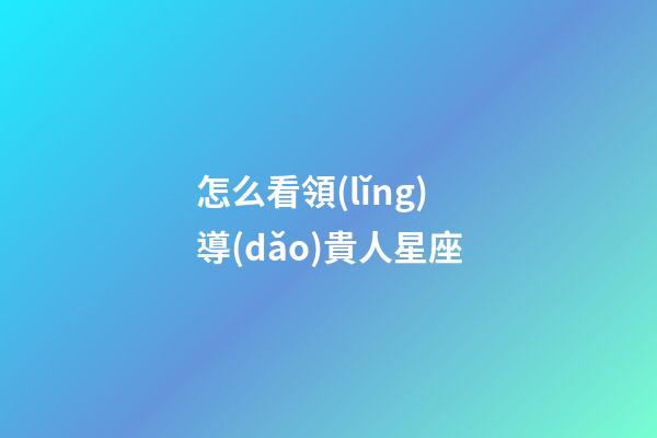 怎么看領(lǐng)導(dǎo)貴人星座-第1張-星座運(yùn)勢(shì)-玄機(jī)派