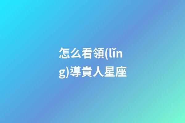 怎么看領(lǐng)導貴人星座