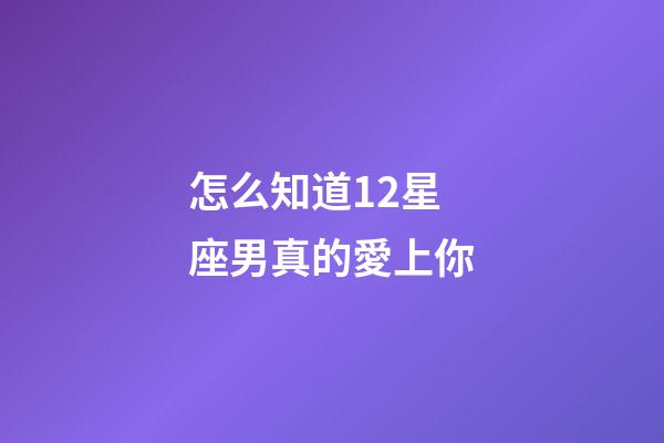 怎么知道12星座男真的愛上你-第1張-星座運勢-玄機派