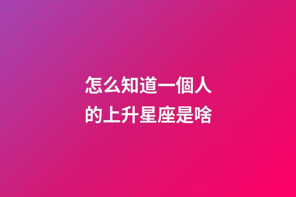 怎么知道一個人的上升星座是啥-第1張-星座運勢-玄機派