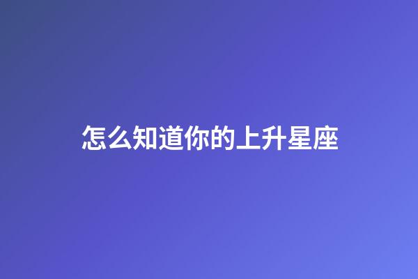 怎么知道你的上升星座-第1張-星座運勢-玄機派